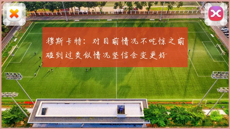 穆斯卡特：对目前情况不吃惊之前碰到过类似情况坚信会变更好
