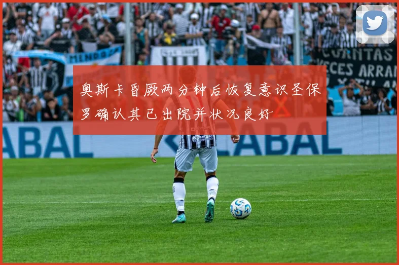 奥斯卡昏厥两分钟后恢复意识圣保罗确认其已出院并状况良好