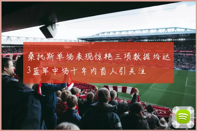 桑托斯单场表现惊艳三项数据均达3蓝军中场十年内首人引关注