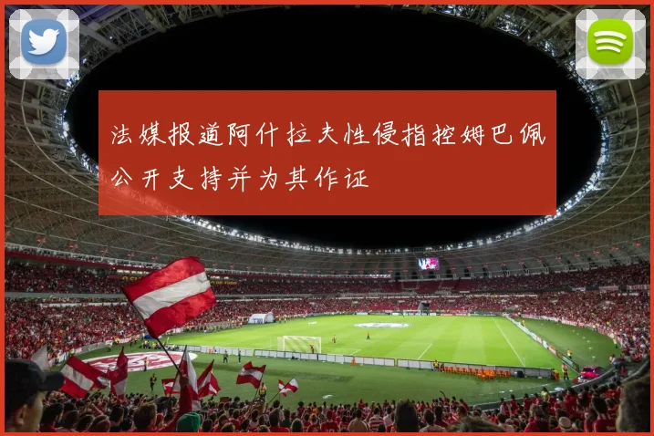 法媒报道阿什拉夫性侵指控姆巴佩公开支持并为其作证