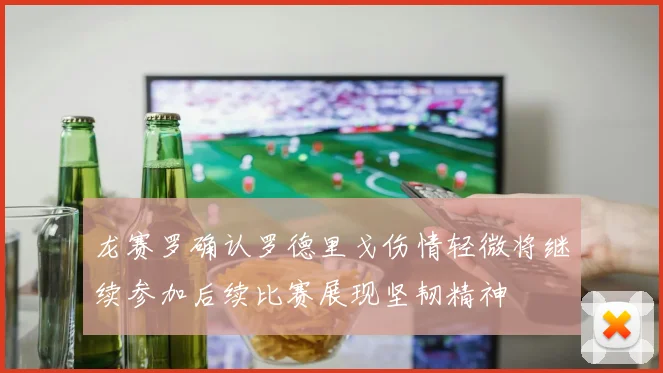 龙赛罗确认罗德里戈伤情轻微将继续参加后续比赛展现坚韧精神