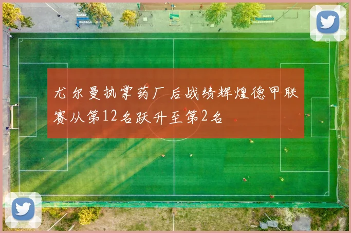 尤尔曼执掌药厂后战绩辉煌德甲联赛从第12名跃升至第2名