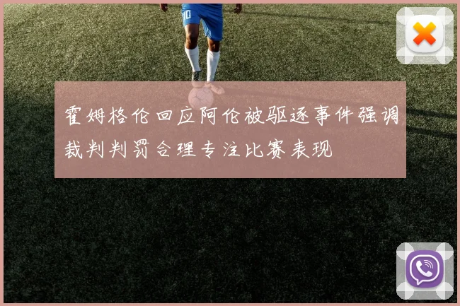 霍姆格伦回应阿伦被驱逐事件强调裁判判罚合理专注比赛表现