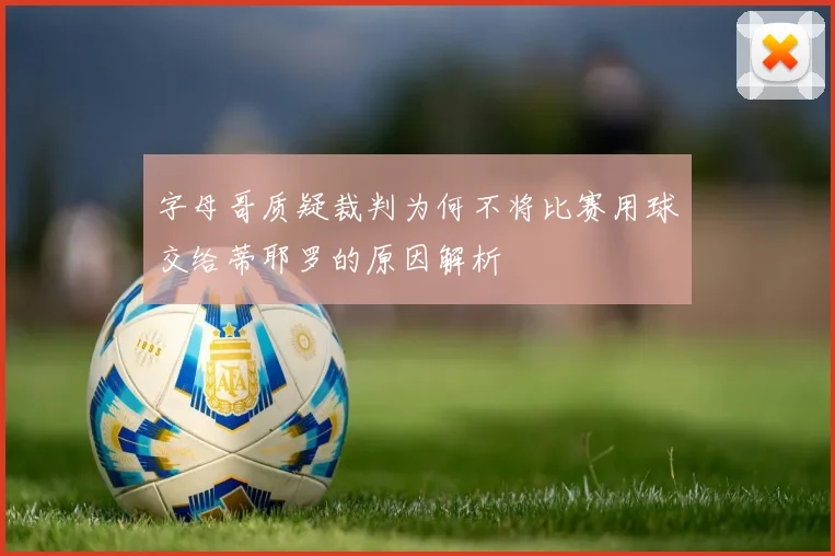 字母哥质疑裁判为何不将比赛用球交给蒂耶罗的原因解析