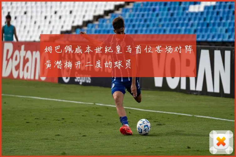 姆巴佩成本世纪皇马首位客场对阵黄潜梅开二度的球员