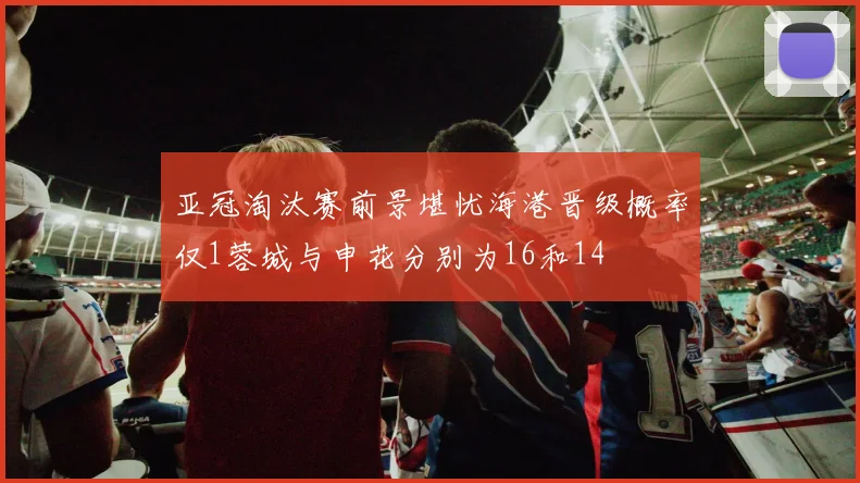 亚冠淘汰赛前景堪忧海港晋级概率仅1蓉城与申花分别为16和14