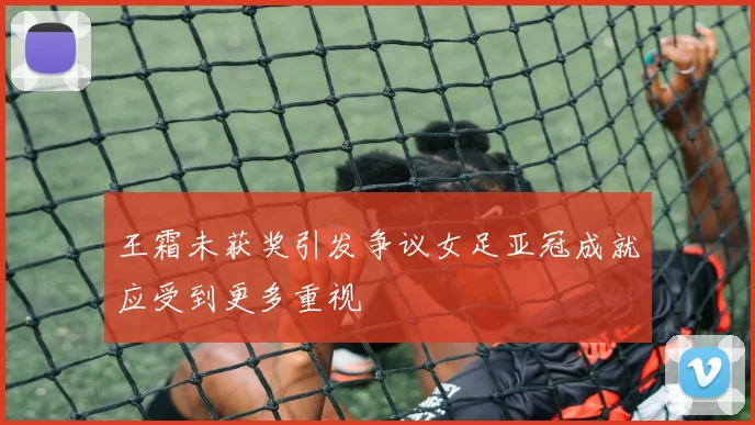 王霜未获奖引发争议女足亚冠成就应受到更多重视