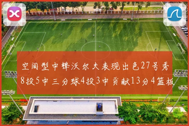 空间型中锋沃尔夫表现出色27号秀8投5中三分球4投3中贡献13分4篮板4助攻