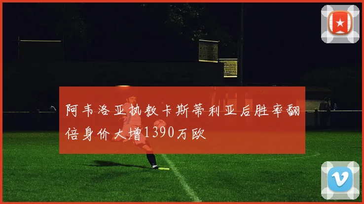 阿韦洛亚执教卡斯蒂利亚后胜率翻倍身价大增1390万欧