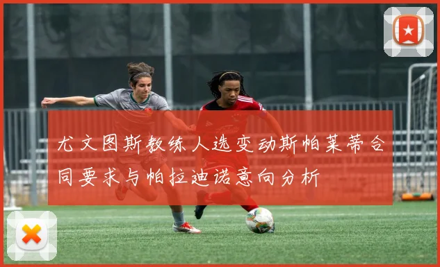 尤文图斯教练人选变动斯帕莱蒂合同要求与帕拉迪诺意向分析
