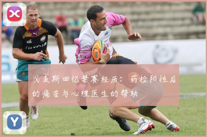 戈麦斯回忆禁赛经历：药检阳性后的痛苦与心理医生的帮助