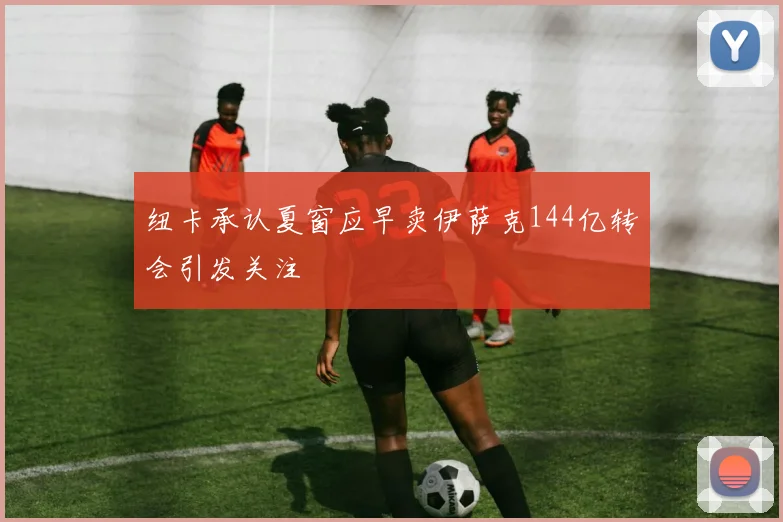 纽卡承认夏窗应早卖伊萨克144亿转会引发关注
