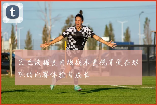 瓦兰谈掘金内线战术重视享受在球队的比赛体验与成长