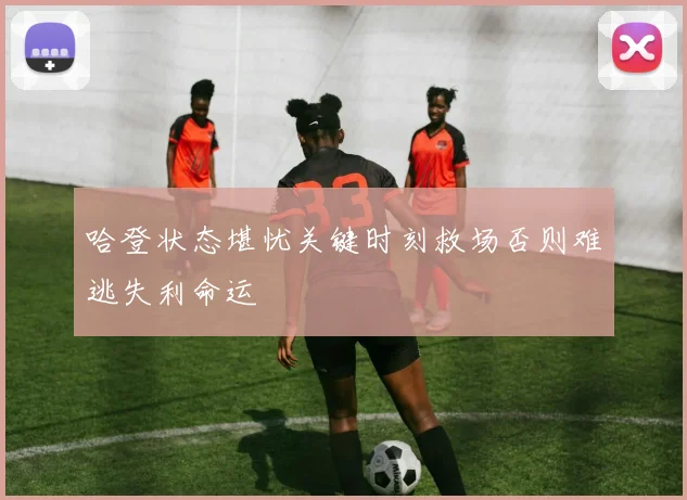 哈登状态堪忧关键时刻救场否则难逃失利命运