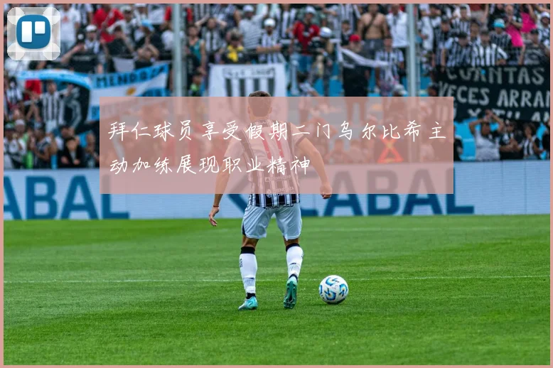 拜仁球员享受假期二门乌尔比希主动加练展现职业精神