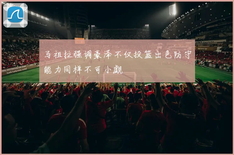 马祖拉强调豪泽不仅投篮出色防守能力同样不可小觑