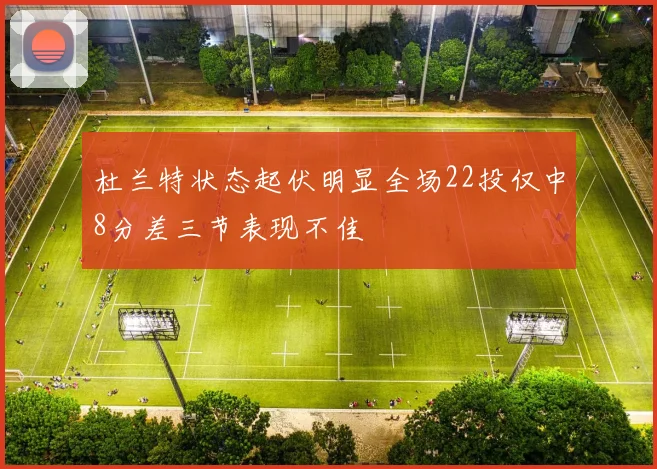 杜兰特状态起伏明显全场22投仅中8分差三节表现不佳