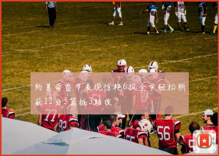 约基奇首节表现惊艳6投全中轻松斩获12分5篮板3助攻