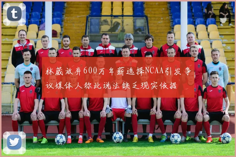 林葳放弃600万年薪选择NCAA引发争议媒体人称此说法缺乏现实依据