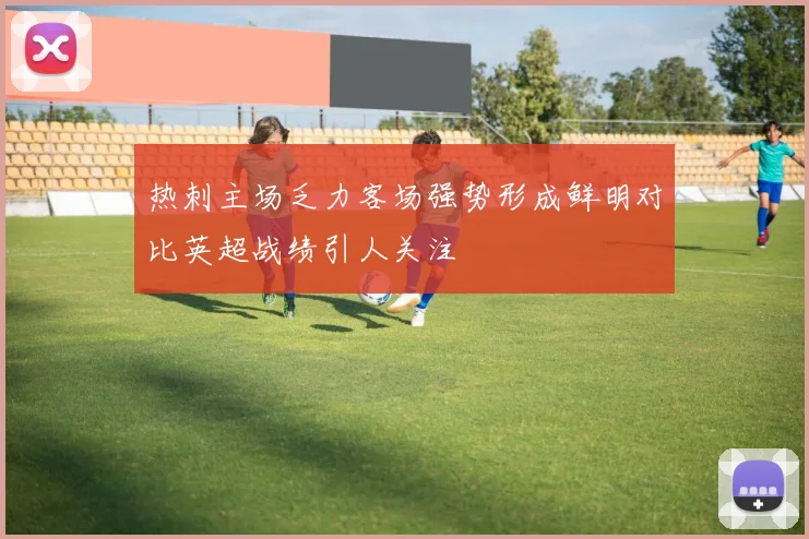热刺主场乏力客场强势形成鲜明对比英超战绩引人关注
