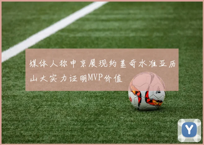媒体人称申京展现约基奇水准亚历山大实力证明MVP价值