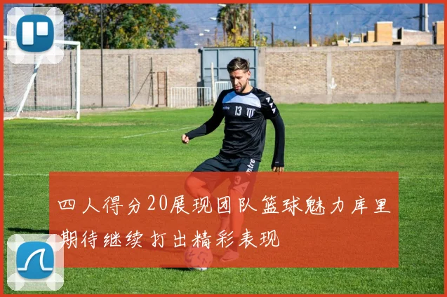 四人得分20展现团队篮球魅力库里期待继续打出精彩表现