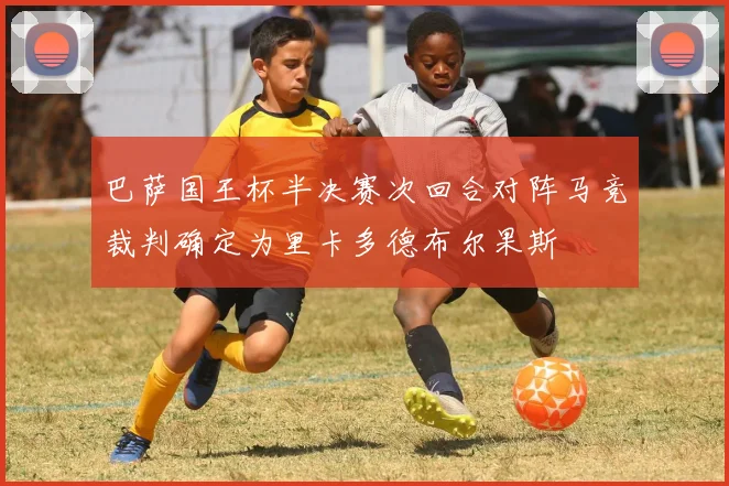 巴萨国王杯半决赛次回合对阵马竞裁判确定为里卡多德布尔果斯