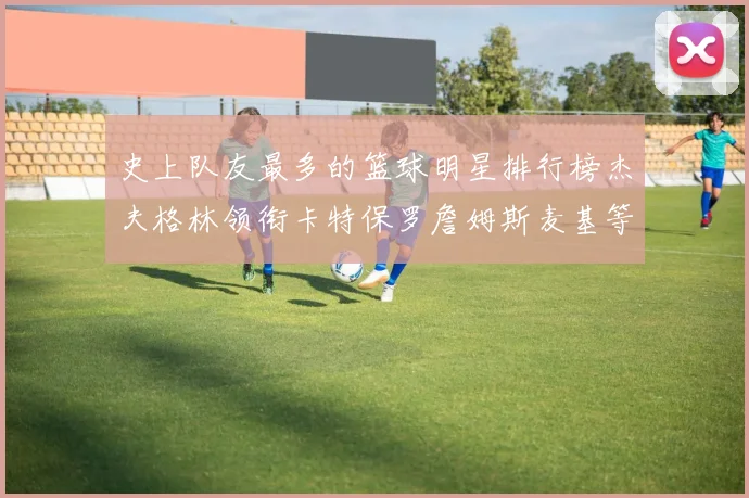 史上队友最多的篮球明星排行榜杰夫格林领衔卡特保罗詹姆斯麦基等人上榜