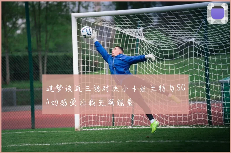 追梦谈近三场对决小卡杜兰特与SGA的感受让我充满能量