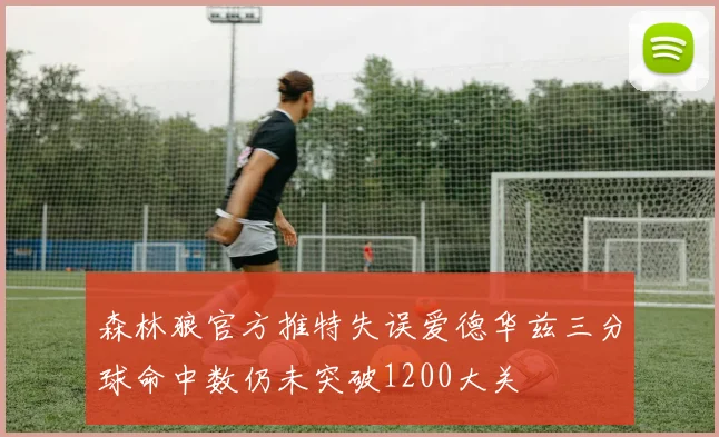 森林狼官方推特失误爱德华兹三分球命中数仍未突破1200大关