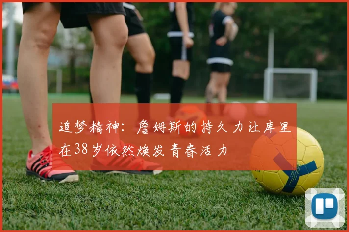 追梦精神：詹姆斯的持久力让库里在38岁依然焕发青春活力