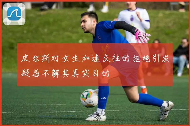 皮尔斯对女生加速交往的拒绝引发疑惑不解其真实目的