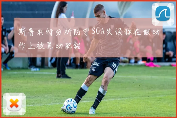 斯普利特分析防守SGA失误称在假动作上被晃动犯错