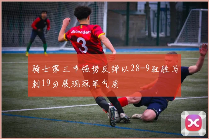 骑士第三节强势反弹以28-9狂胜马刺19分展现冠军气质