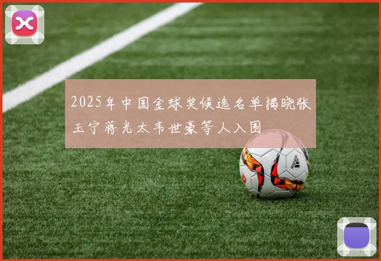 2025年中国金球奖候选名单揭晓张玉宁蒋光太韦世豪等人入围