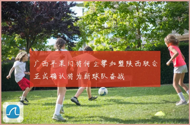 广西平果门将何立攀加盟陕西联合正式确认将为新球队奋战