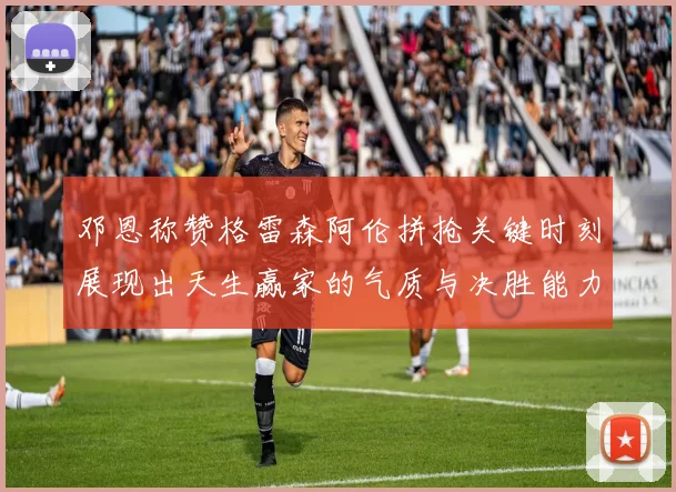 邓恩称赞格雷森阿伦拼抢关键时刻展现出天生赢家的气质与决胜能力