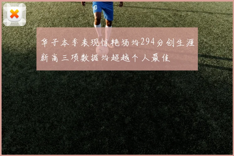华子本季表现惊艳场均294分创生涯新高三项数据均超越个人最佳