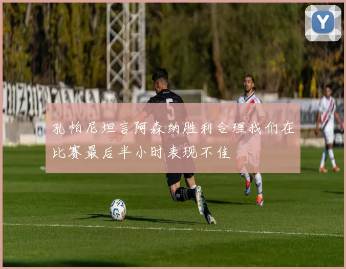 孔帕尼坦言阿森纳胜利合理我们在比赛最后半小时表现不佳