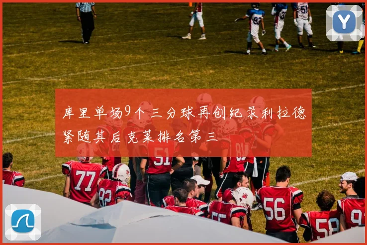 库里单场9个三分球再创纪录利拉德紧随其后克莱排名第三