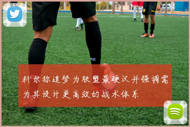 科尔称追梦为联盟最硬汉并强调需为其设计更高效的战术体系