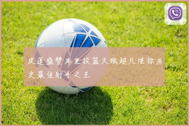 皮蓬盛赞库里投篮天赋超凡堪称历史最佳射手之王
