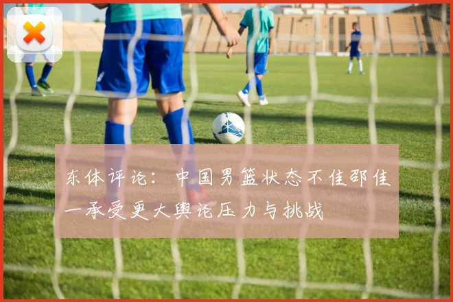 东体评论：中国男篮状态不佳邵佳一承受更大舆论压力与挑战