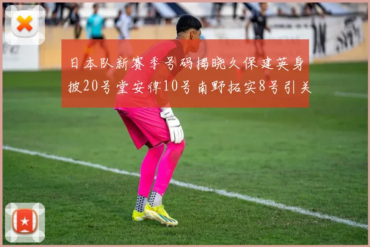日本队新赛季号码揭晓久保建英身披20号堂安律10号南野拓实8号引关注