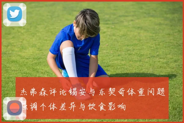 杰弗森评论锡安与东契奇体重问题强调个体差异与饮食影响