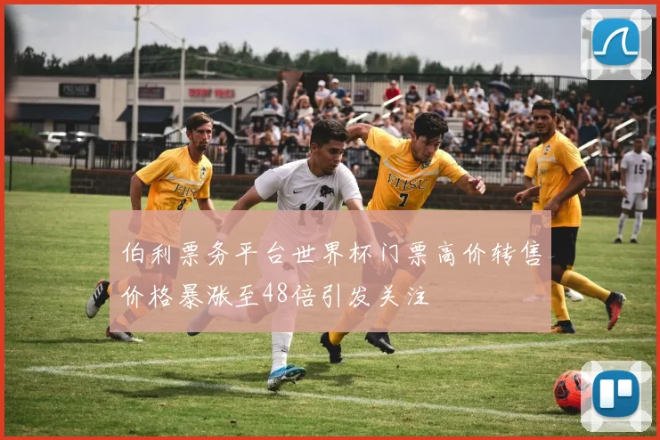 伯利票务平台世界杯门票高价转售价格暴涨至48倍引发关注