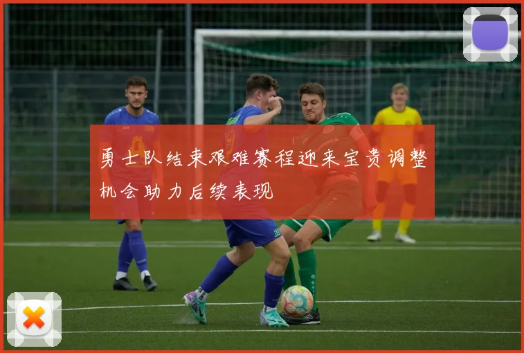 勇士队结束艰难赛程迎来宝贵调整机会助力后续表现