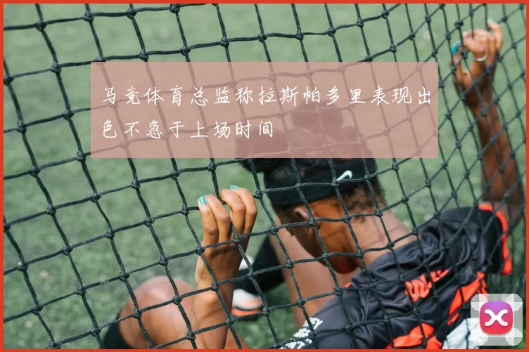 马竞体育总监称拉斯帕多里表现出色不急于上场时间