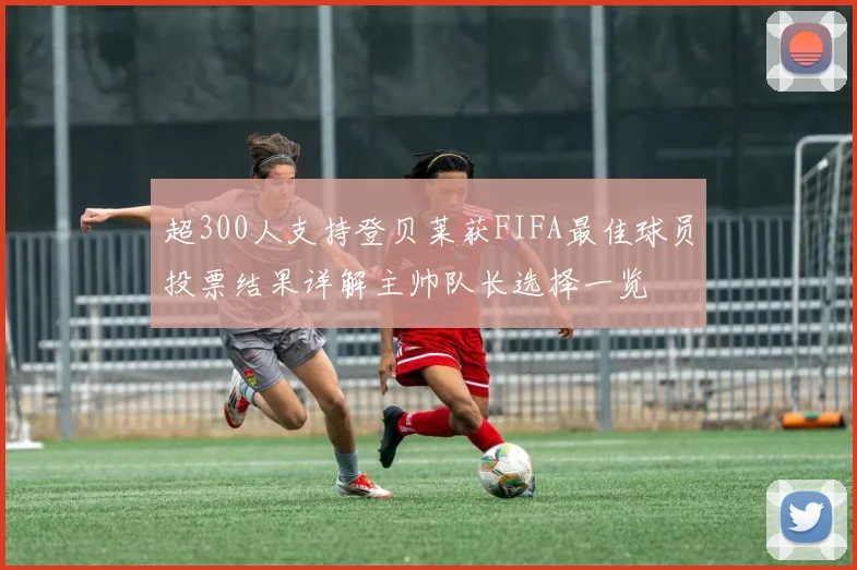 超300人支持登贝莱获FIFA最佳球员投票结果详解主帅队长选择一览