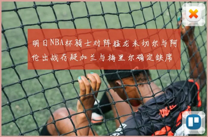 明日NBA杯骑士对阵猛龙米切尔与阿伦出战存疑加兰与梅里尔确定缺席